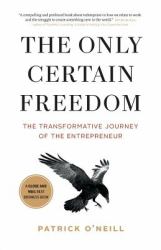 The Only Certain Freedom : The Transformative Journey of the Entrepreneur