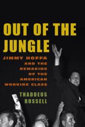 Out of the Jungle : Jimmy Hoffa and the Remaking of the American Working Class