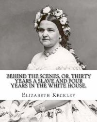 Behind the Scenes, or, Thirty Years a Slave and Four Years in the White House. by: Elizabeth Keckley (1818-1907). : (autobiography Former Slave in the White House )