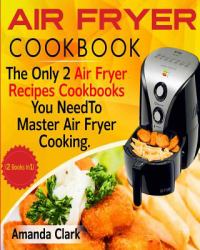 Air Fryer Cookbook : The Only Two Air Fryer Recipes Cookbooks You Need to Master Air Fryer Cooking