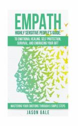 Empath Highly Sensitive People's Guide: to Emotional Healing, Self Protection, Survival, and Embracing Your Gift : Mastering Your Emotions Through 5 Simple Steps