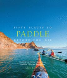 Fifty Places to Paddle Before You Die : Kayaking and Rafting Experts Share the World's Greatest Destinations