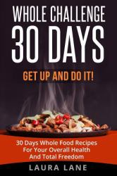 Whole Challenge 30 Days : Get up and Do It! 30 Days Whole Food Recipes for Your Overall Health and Total Freedom