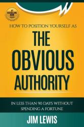 The Obvious Authority : How to Position Yourself As the Obvious Authority in Less Than 90 Days Without Spending a Fortune