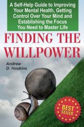 Finding the Willpower : A Self-Help Guide to Improving Your Mental Health, Getting Control over Your Mind and Establishing the Focus You Need to Master Life