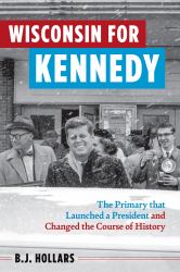 Wisconsin for Kennedy : The Primary That Launched a President and Changed the Course of History
