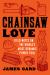 Chainsaw Love : Field Notes on the World's Most Dynamic Power Tool