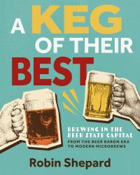 A Keg of Their Best : Brewing in the Beer State Capital--From the Beer Baron Era to Modern Microbrews