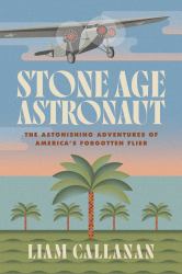 Stone Age Astronaut : The Astonishing Adventures of America's Forgotten Flier