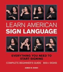 Learn American Sign Language : Everything You Need to Start Signing * Complete Beginner's Guide * 800+ Signs