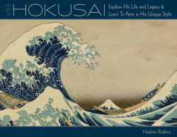 Art of Hokusai : Explore His Life and Legacy and Learn to Paint in His Unique Style