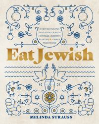 Eat Jewish : Over 100 Recipes That Blend Jewish Heritage, Modern Flavors, and Family Traditions