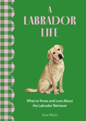 A Labrador Life : What to Know and Love about the Labrador Retriever