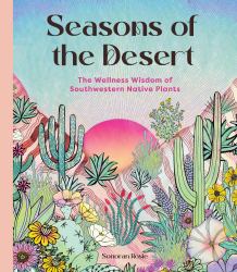 Seasons of the Desert : The Wellness Wisdom of Southwestern Native Plants