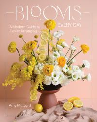 Blooms Every Day : A Modern Guide to Flower Arranging