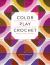 Color Play Crochet : Exploring Pattern, Palettes and Placement with Mix-And-Match Granny Squares and Blocks