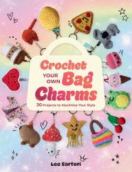 Crochet Your Own Bag Charms : 30 Projects to Maximize Your Style