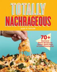 Totally Nachrageous : 70+ Next-Level Nacho Recipes for Parties, Game Days and Crowd-Pleasing Fun