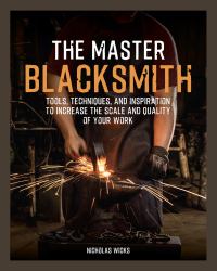 The Master Blacksmith : Tools, Techniques, and Inspiration to Increase the Scale and Quality of Your Work