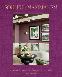 Soulful Maximalism : A Colorful Guide to Living Boldly at Home