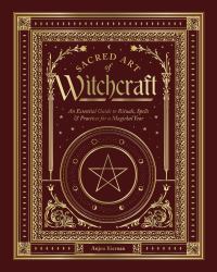 Sacred Art of Witchcraft : An Essential Guide to Rituals, Spells and Practices for a Magickal Year