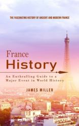 France History : The Fascinating History of Ancient and Modern France (an Enthralling Guide to a Major Event in World History)