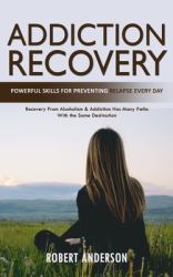 Addiction Recovery : Powerful Skills for Preventing Relapse Every Day (Recovery from Alcoholism & Addiction Has Many Paths with the Same Destination)