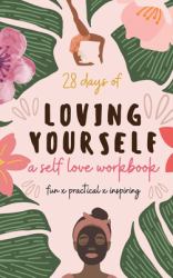 28 Days of Loving Yourself - a Self Love Workbook : Fun, Practical, Inspiring