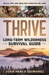 Thrive : Long-Term Wilderness Survival Guide; Skills, Tips, and Gear for Living on the Land