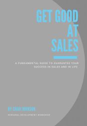 Get Good at Sales : A Fundamental Guide to Guarantee Your Success in Sales and in Life
