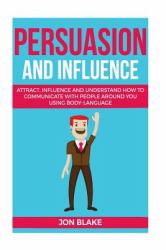 Persuasion and Influence : Attract, Influence and Understand How to Communicate with People Around You Using Body-Language