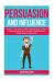 Persuasion and Influence : Attract, Influence and Understand How to Communicate with People Around You Using Body-Language