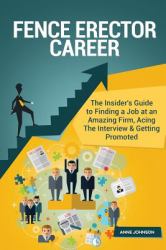 Fence Erector Career (Special Edition) : The Insider's Guide to Finding a Job at an Amazing Firm, Acing the Interview and Getting Promoted