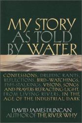 My Story As Told by Water : Confessions, Druidic Rants, Reflections, Bird-Watchings, Fish-Stalkings, Visions, Songs and Prayers Refracting Light, from Living Rivers, in the Age of the Industrial Dark