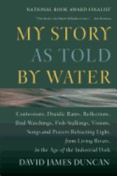 My Story As Told by Water : Confessions, Druidic Rants, Reflections, Bird-Watchings, Fish-stalkings, Visions, Songs and Prayers Refracting Light, from Living Rivers, in the Age of the Indu