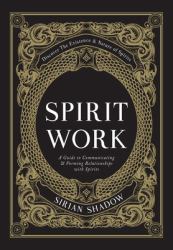 Spirit Work : A Guide to Communicating and Forming Relationships with Spirits