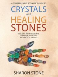 Crystals and Healing Stones : A Comprehensive Beginner's Guide Including Experiential Knowledge, Intuitive Guidance and Practical Therapies