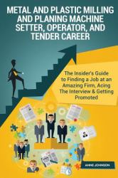 Metal and Plastic Milling and Planing Machine Setter, Operator, and Tender Caree : The Insider's Guide to Finding a Job at an Amazing Firm, Acing the Interview and Getting Promoted