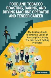 Food and Tobacco Roasting, Baking, and Drying Machine Operator and Tender Career : The Insider's Guide to Finding a Job at an Amazing Firm, Acing the Interview and Getting Promoted