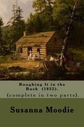 Roughing It in the Bush (1852). by: Susanna Moodie, and by: Moodie, J. W. Dunbar 1797-1869 ). (complete in Two Parts). : Roughing It in the Bush (Full Title: Roughing It in the Bush: or, Forest Life in Canada) Is an Account of Life As a Canadian Settler 