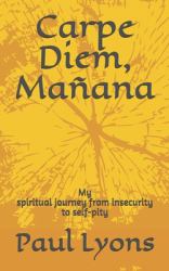 Carpe Diem, Ma�ana : My Spiritual Journey from Insecurity to Self-Pity