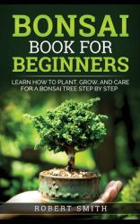 Bonsai Book for Beginners : Learn How to Plant, Grow, and Care for a Bonsai Tree Step by Step