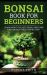 Bonsai Book for Beginners : Learn How to Plant, Grow, and Care for a Bonsai Tree Step by Step