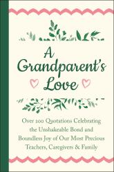 A Grandparent's Love : Over 200 Quotations Celebrating the Unshakeable Bond and Boundless Joy of Our Most Precious Teachers, Caregivers and Family