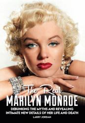 The Real Marilyn Monroe : Debunking the Myths and Revealing Intimate New Details of Her Life and Death