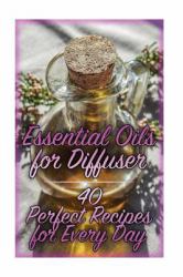 Essential Oils for Diffuser: 40 Perfect Recipes for Every Day : (Essential Oils, Essential Oils Books)
