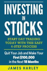 Investing in Stocks : Start Day Trading Today with This Easy 6-Step Process. Quit Your Job and Make Your First $100,000 in the Next 18 Months