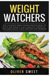 Weight Watchers : The Ultimate Smart Points Recipe Book to Ditch the Scale and Live a Healthy Lifestyle - Includes Quick and Easy Recipes for Newbies