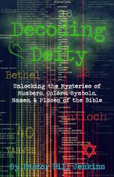 Decoding Deity : Unlocking the Mysteries of Numbers, Colors, Symbols, Names, & Places of the Bible