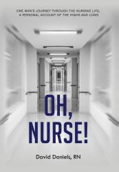 Oh, Nurse! : One Man's Journey Through the Nursing Life, a Personal Account of the Highs and Lows